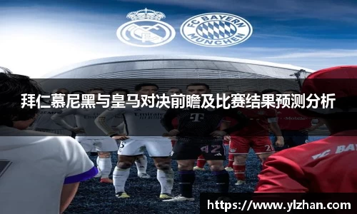 拜仁慕尼黑与皇马对决前瞻及比赛结果预测分析